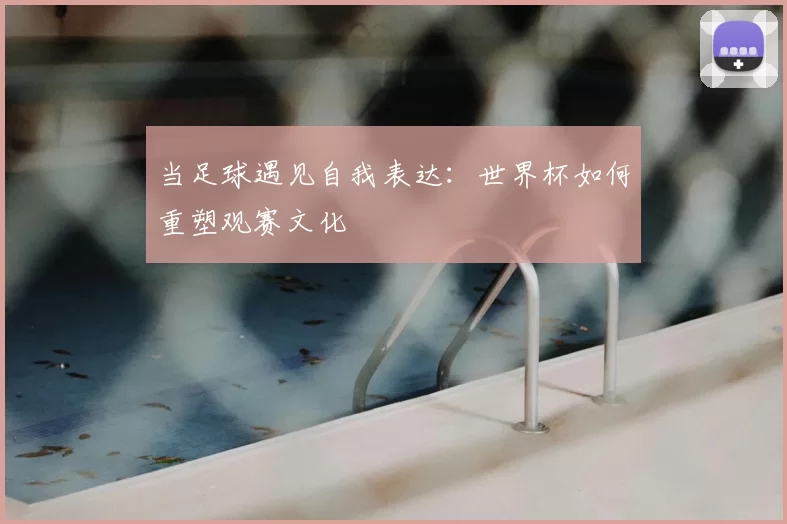 当足球遇见自我表达：世界杯如何重塑观赛文化