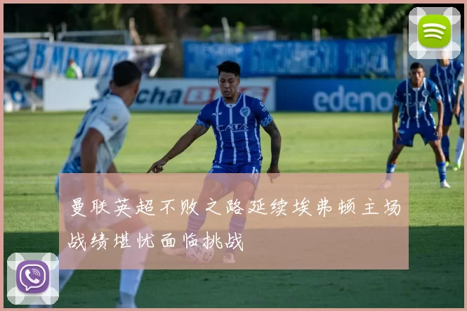 曼联英超不败之路延续埃弗顿主场战绩堪忧面临挑战