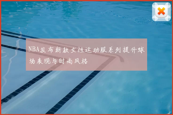 NBA发布新款女性运动服系列提升球场表现与时尚风格