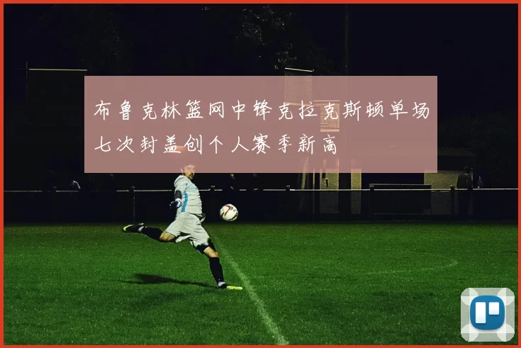 布鲁克林篮网中锋克拉克斯顿单场七次封盖创个人赛季新高