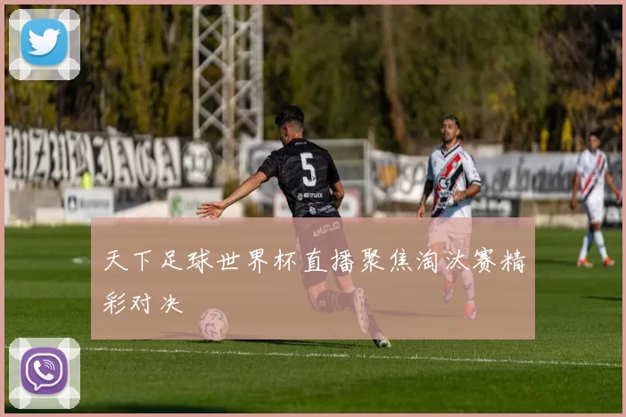 天下足球世界杯直播聚焦淘汰赛精彩对决