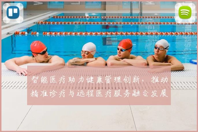 智能医疗助力健康管理创新，推动精准诊疗与远程医疗服务融合发展