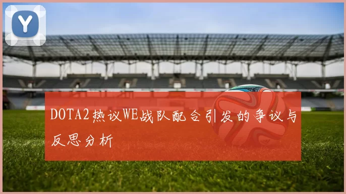 DOTA2热议WE战队配合引发的争议与反思分析