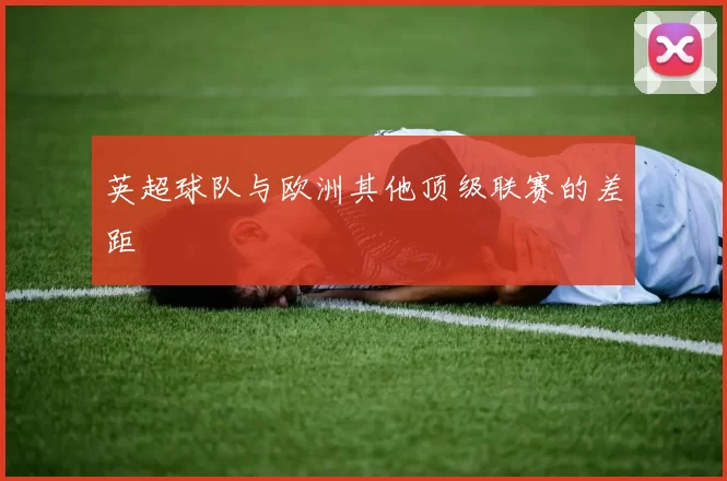 英超球队与欧洲其他顶级联赛的差距