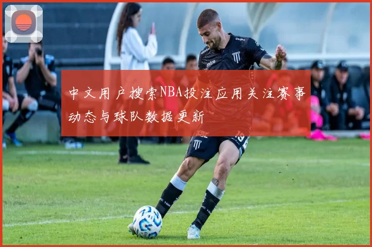 中文用户搜索NBA投注应用关注赛事动态与球队数据更新