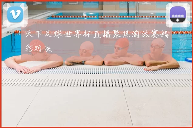 天下足球世界杯直播聚焦淘汰赛精彩对决