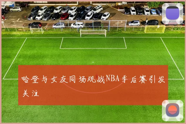 哈登与女友同场观战NBA季后赛引发关注