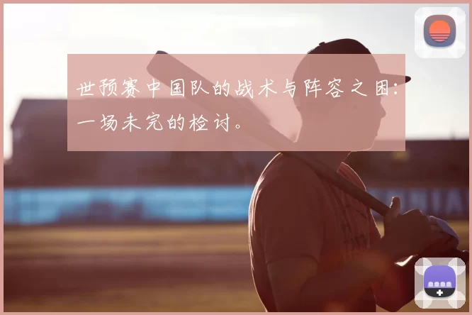 世预赛中国队的战术与阵容之困：一场未完的检讨。