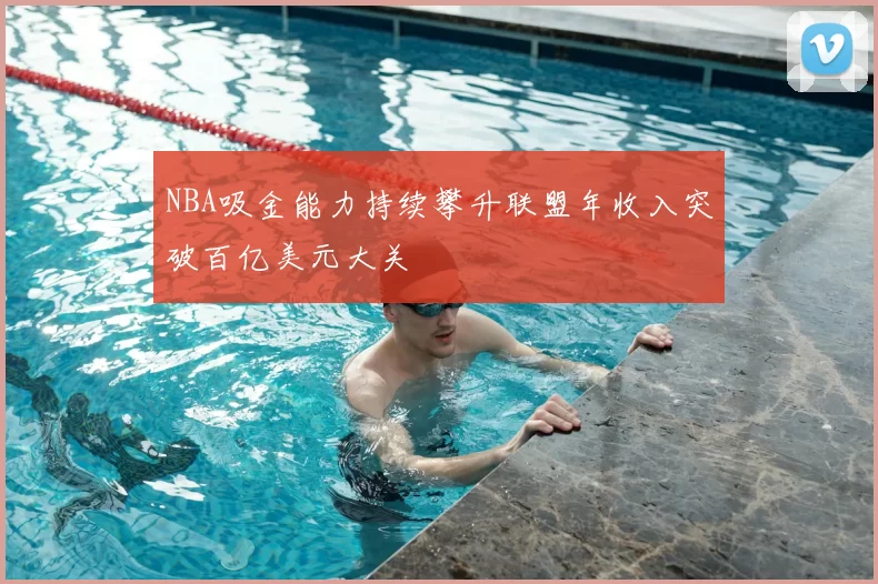 NBA吸金能力持续攀升联盟年收入突破百亿美元大关