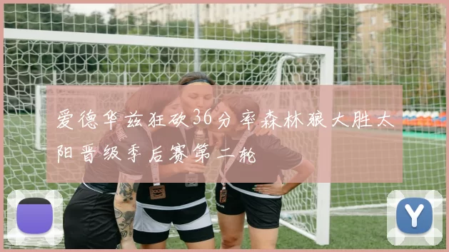 爱德华兹狂砍36分率森林狼大胜太阳晋级季后赛第二轮