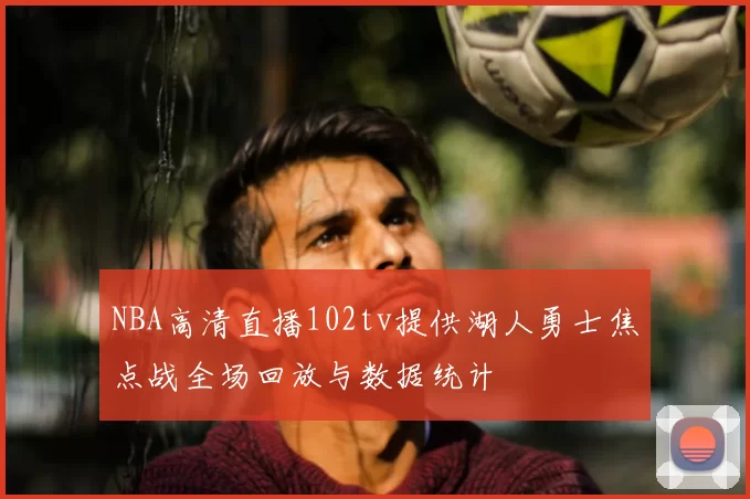 NBA高清直播102tv提供湖人勇士焦点战全场回放与数据统计