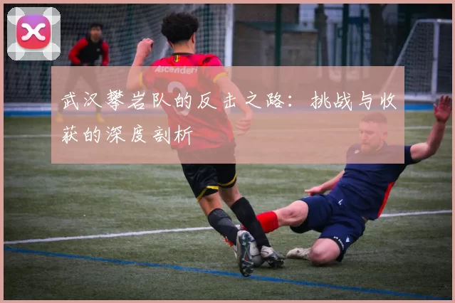 武汉攀岩队的反击之路：挑战与收获的深度剖析