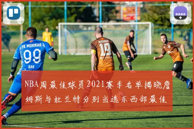 NBA周最佳球员2021赛季名单揭晓詹姆斯与杜兰特分别当选东西部最佳