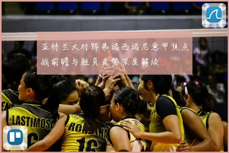 亚特兰大对阵弗诺西诺尼意甲焦点战前瞻与胜负走势深度解读