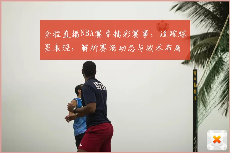 全程直播NBA赛季精彩赛事，追踪球星表现，解析赛场动态与战术布局