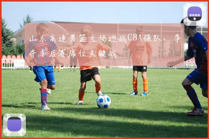 山东高速男篮主场迎战CBA强队，争夺季后赛席位关键战