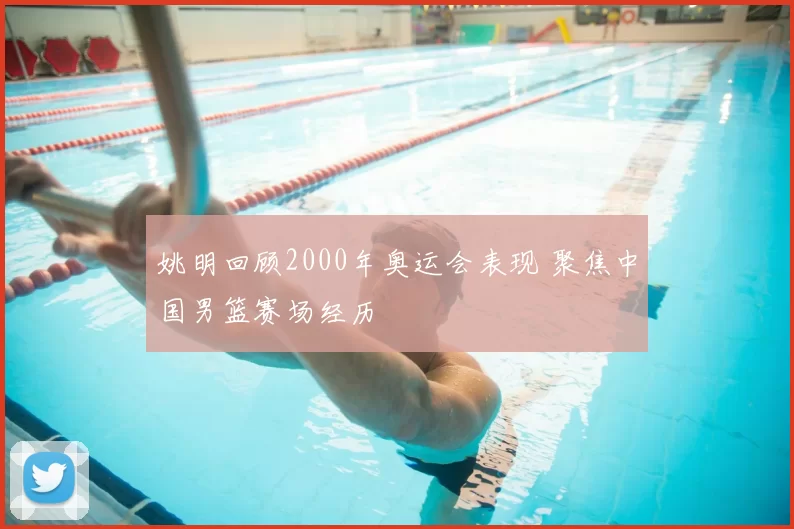 姚明回顾2000年奥运会表现 聚焦中国男篮赛场经历