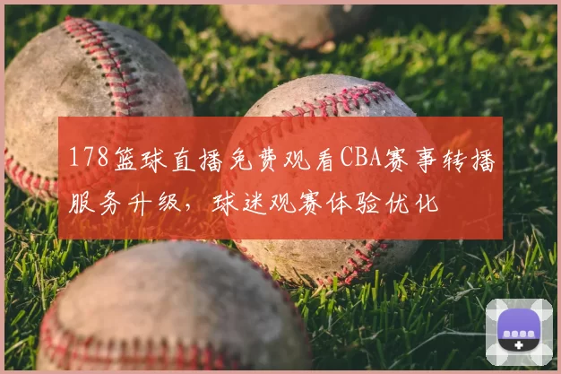 178篮球直播免费观看CBA赛事转播服务升级，球迷观赛体验优化