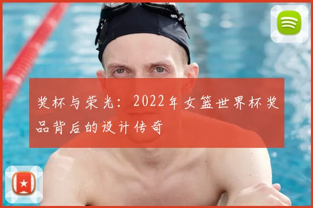 奖杯与荣光:2022年女篮世界杯奖品背后的设计传奇