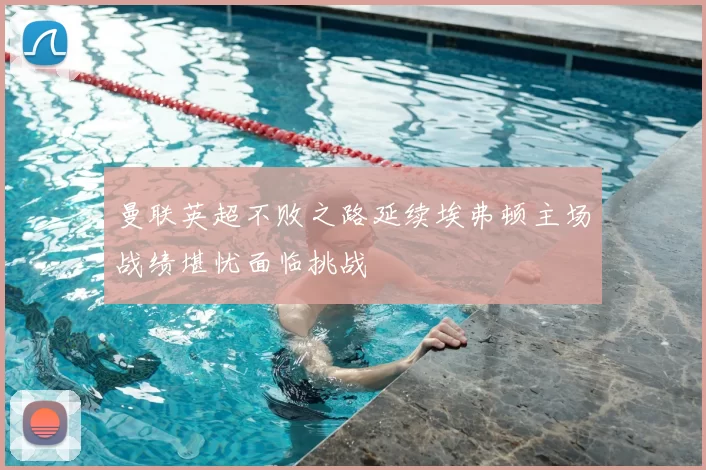 曼联英超不败之路延续埃弗顿主场战绩堪忧面临挑战