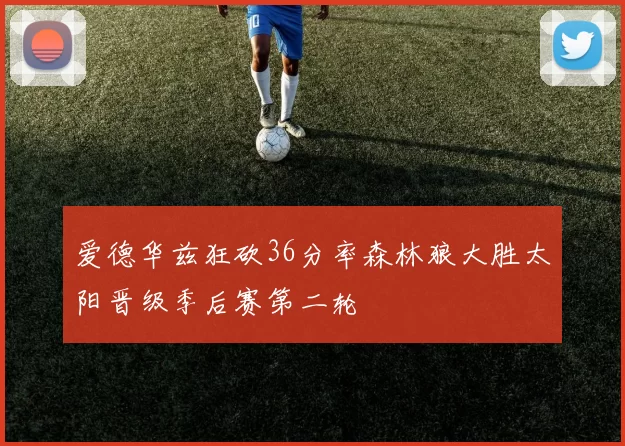 爱德华兹狂砍36分率森林狼大胜太阳晋级季后赛第二轮