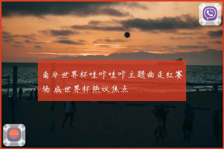 南非世界杯哇咔哇咔主题曲走红赛场 成世界杯热议焦点