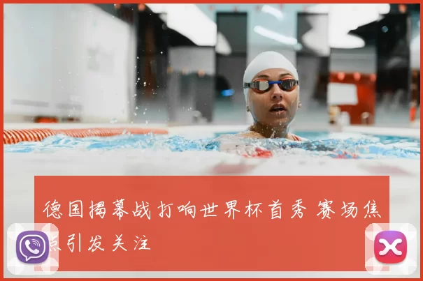 德国揭幕战打响世界杯首秀 赛场焦点引发关注