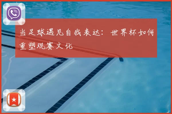 当足球遇见自我表达:世界杯如何重塑观赛文化