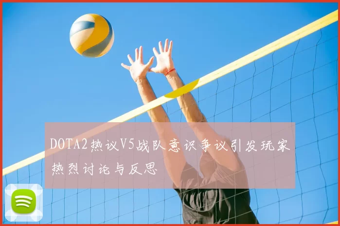 DOTA2热议V5战队意识争议引发玩家热烈讨论与反思