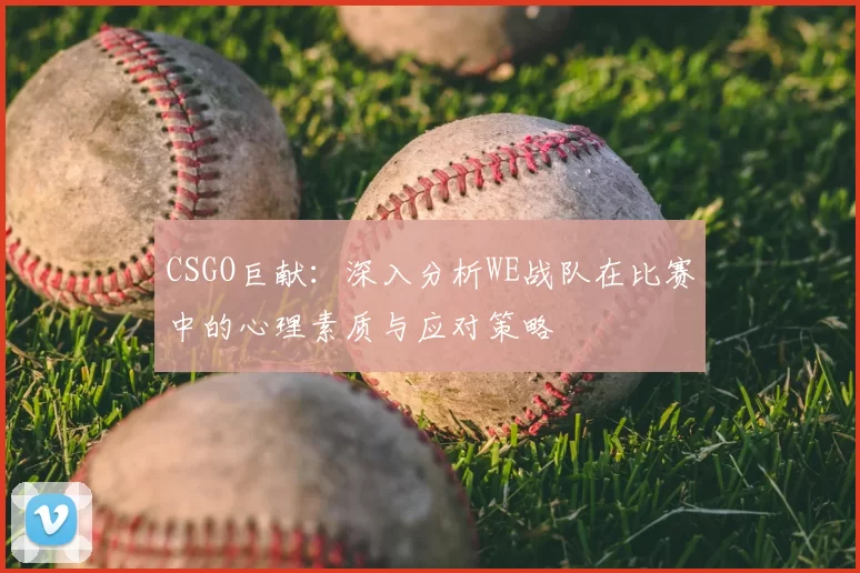 CSGO巨献：深入分析WE战队在比赛中的心理素质与应对策略