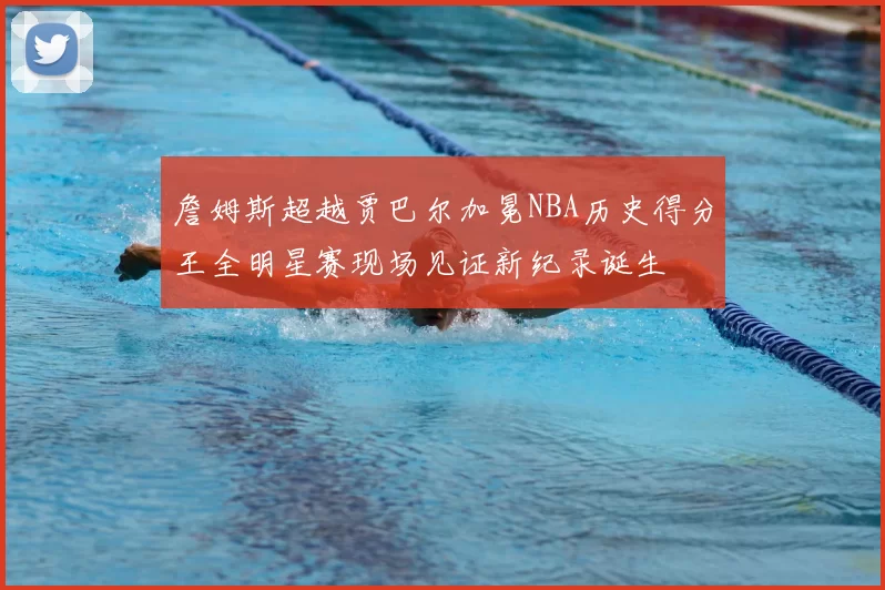 詹姆斯超越贾巴尔加冕NBA历史得分王全明星赛现场见证新纪录诞生