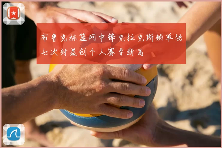 布鲁克林篮网中锋克拉克斯顿单场七次封盖创个人赛季新高