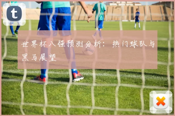 世界杯八强预测分析：热门球队与黑马展望