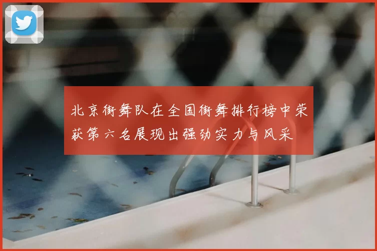 北京街舞队在全国街舞排行榜中荣获第六名展现出强劲实力与风采