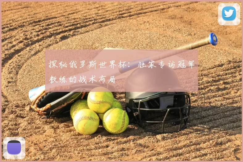 探秘俄罗斯世界杯：独家专访冠军教练的战术布局