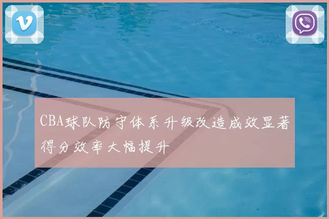 CBA球队防守体系升级改造成效显著得分效率大幅提升