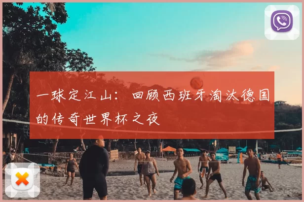 一球定江山:回顾西班牙淘汰德国的传奇世界杯之夜