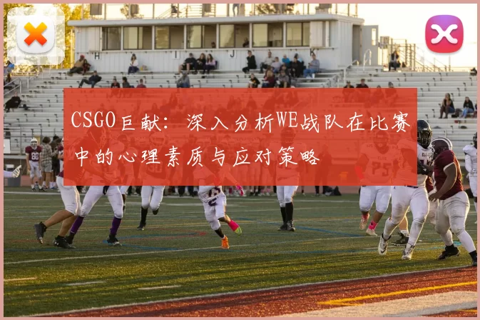 CSGO巨献：深入分析WE战队在比赛中的心理素质与应对策略