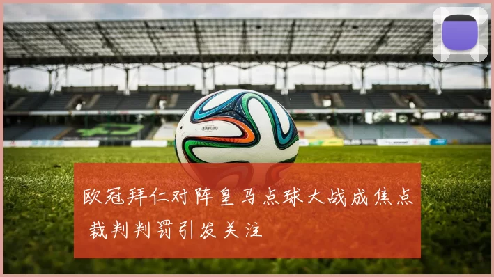 欧冠拜仁对阵皇马点球大战成焦点 裁判判罚引发关注