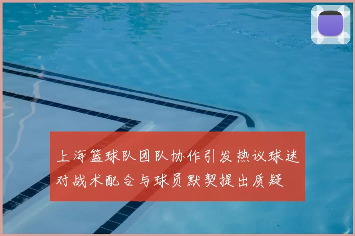 上海篮球队团队协作引发热议球迷对战术配合与球员默契提出质疑