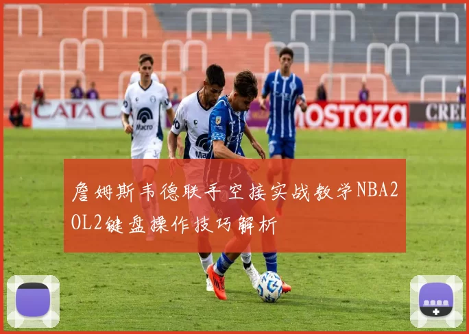 詹姆斯韦德联手空接实战教学NBA2OL2键盘操作技巧解析
