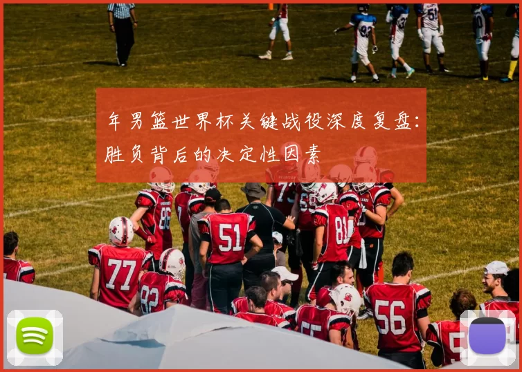 年男篮世界杯关键战役深度复盘：胜负背后的决定性因素