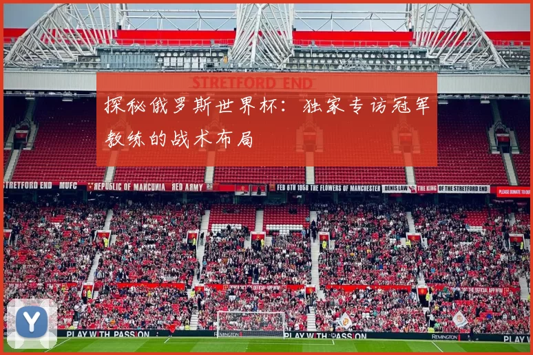 探秘俄罗斯世界杯:独家专访冠军教练的战术布局