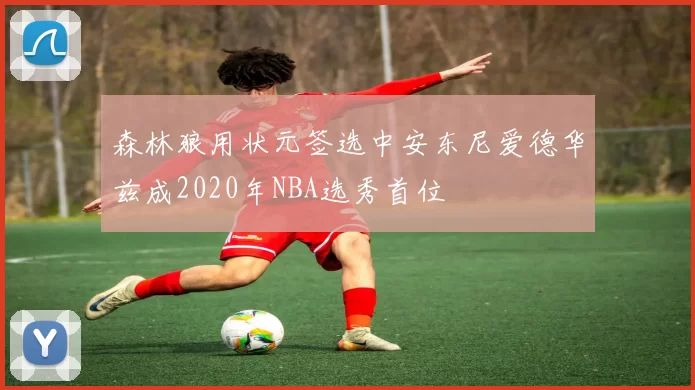 森林狼用状元签选中安东尼爱德华兹成2020年NBA选秀首位