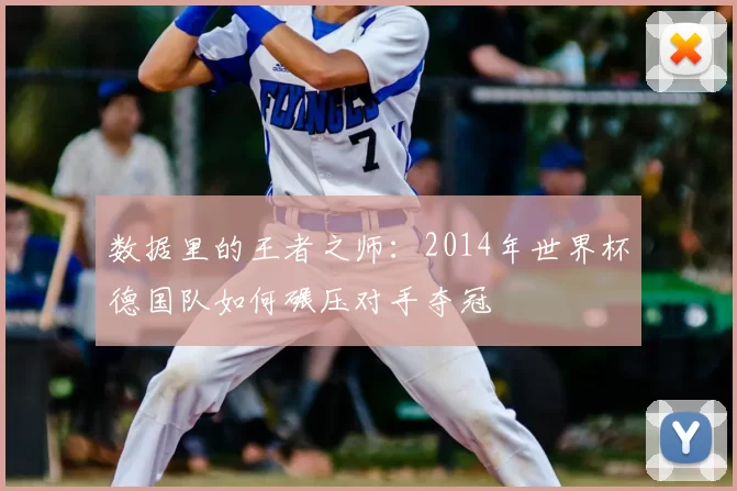 数据里的王者之师：2014年世界杯德国队如何碾压对手夺冠