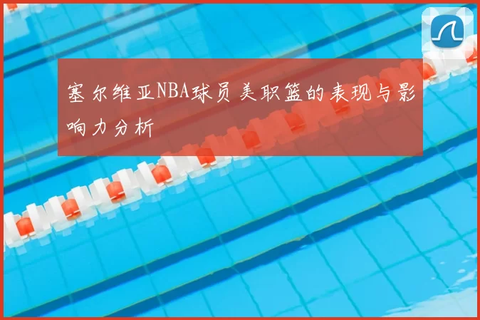 塞尔维亚NBA球员美职篮的表现与影响力分析