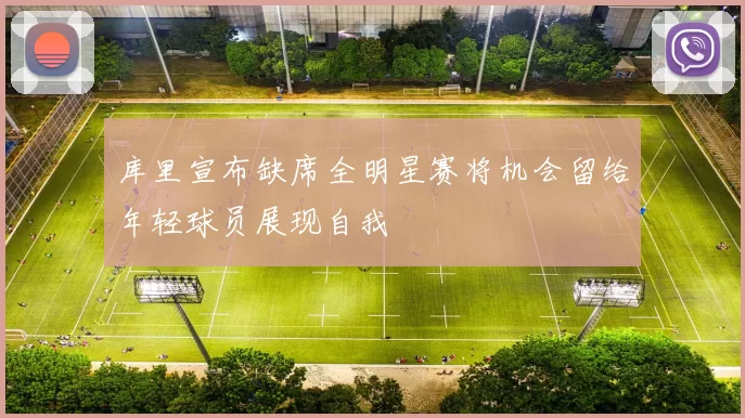库里宣布缺席全明星赛将机会留给年轻球员展现自我