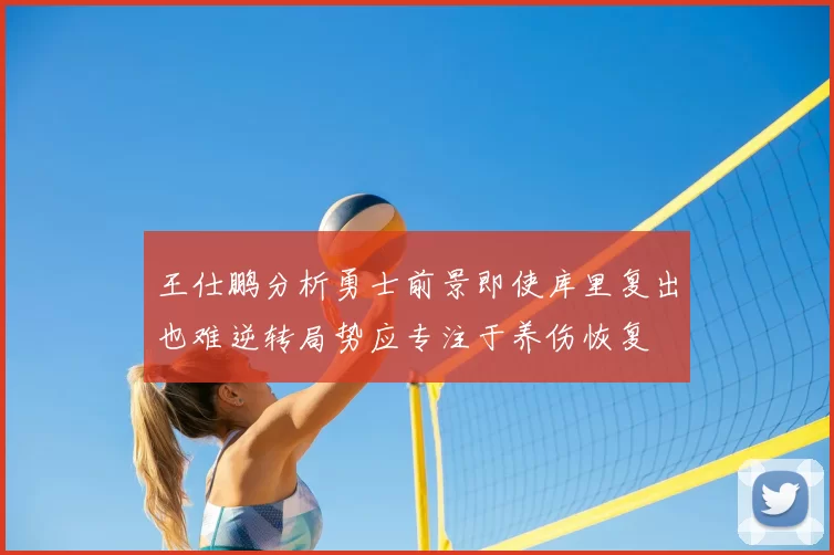 王仕鹏分析勇士前景即使库里复出也难逆转局势应专注于养伤恢复