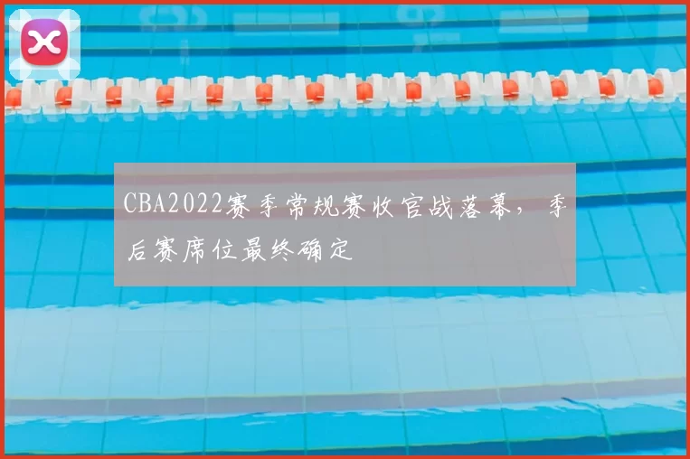 CBA2022赛季常规赛收官战落幕,季后赛席位最终确定