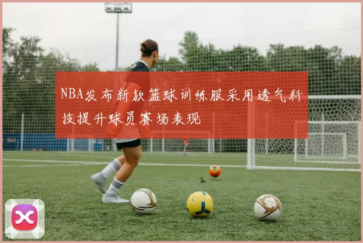 NBA发布新款篮球训练服采用透气科技提升球员赛场表现